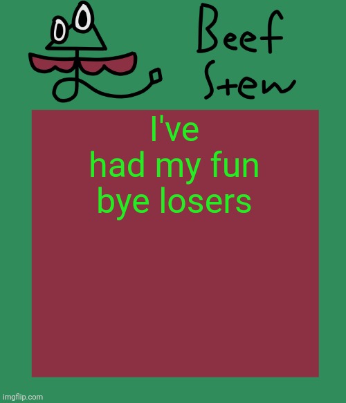 Beef stew temp | I've had my fun bye losers | image tagged in beef stew temp | made w/ Imgflip meme maker