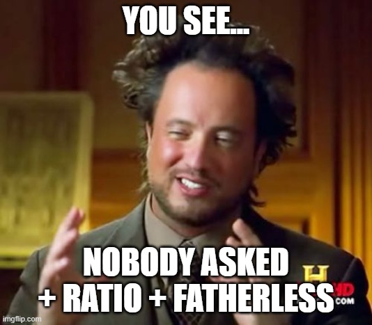 You see... | YOU SEE... NOBODY ASKED + RATIO + FATHERLESS | image tagged in memes,ancient aliens | made w/ Imgflip meme maker