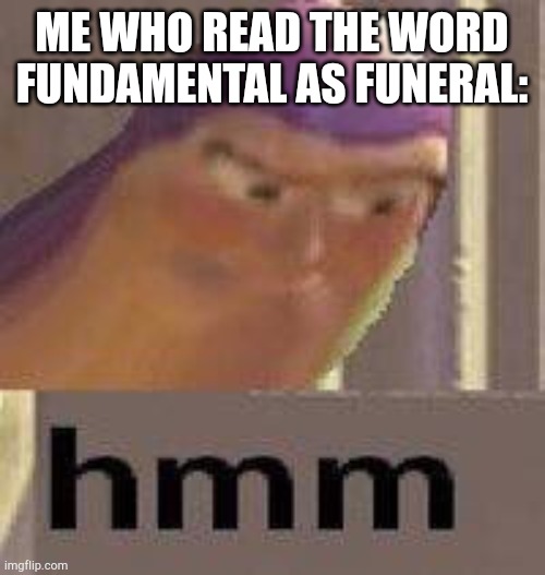 Buzz Lightyear Hmm | ME WHO READ THE WORD FUNDAMENTAL AS FUNERAL: | image tagged in buzz lightyear hmm | made w/ Imgflip meme maker