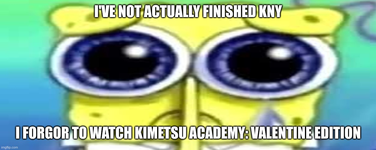 Sad Spong | I'VE NOT ACTUALLY FINISHED KNY; I FORGOR TO WATCH KIMETSU ACADEMY: VALENTINE EDITION | image tagged in sad spong | made w/ Imgflip meme maker