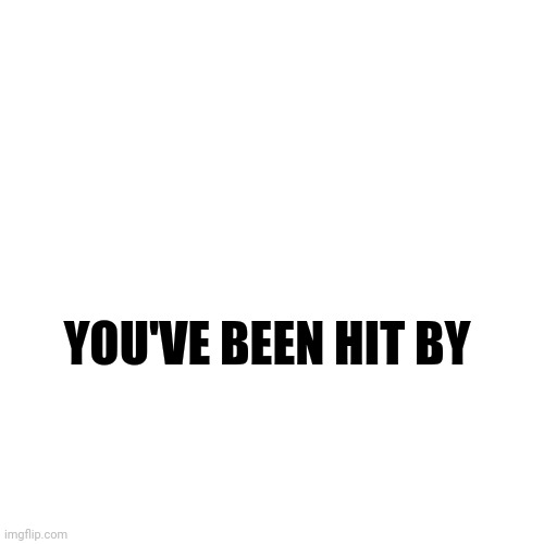 Blank Transparent Square | YOU'VE BEEN HIT BY | image tagged in memes,blank transparent square | made w/ Imgflip meme maker