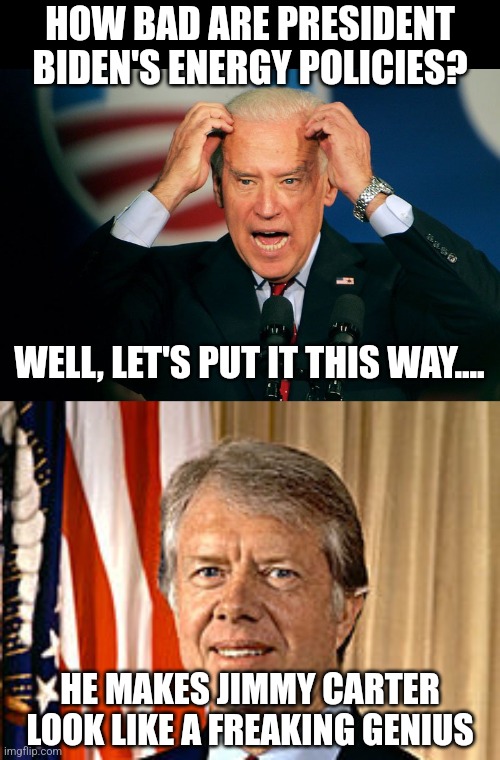 When is incompetence a bad thing? Because Democrats are running full stupid ahead... |  HOW BAD ARE PRESIDENT BIDEN'S ENERGY POLICIES? WELL, LET'S PUT IT THIS WAY.... HE MAKES JIMMY CARTER LOOK LIKE A FREAKING GENIUS | image tagged in joe biden,jimmy carter,energy,fuel,gas prices,inflation | made w/ Imgflip meme maker