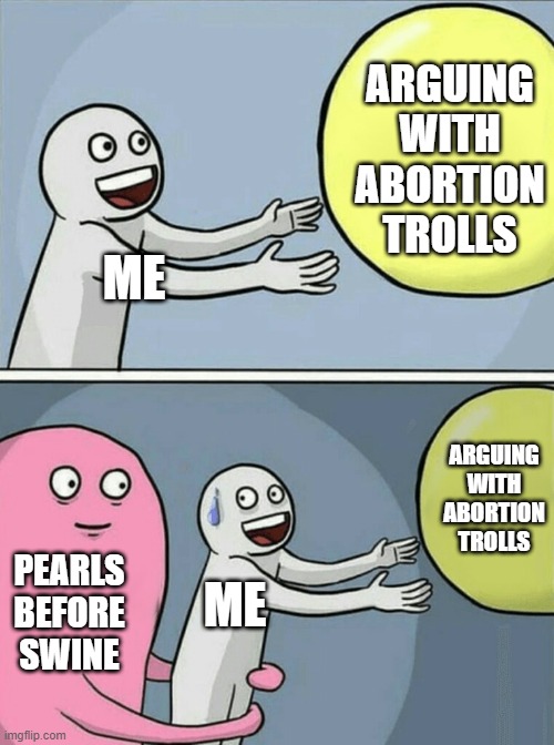 Arguing with people who just want to murder babies | ARGUING WITH ABORTION TROLLS; ME; ARGUING WITH ABORTION TROLLS; PEARLS BEFORE SWINE; ME | image tagged in memes,running away balloon,prolife,pro-life,abortion,internet trolls | made w/ Imgflip meme maker