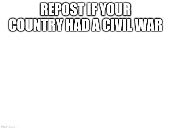 Blank White Template | REPOST IF YOUR COUNTRY HAD A CIVIL WAR | image tagged in blank white template | made w/ Imgflip meme maker