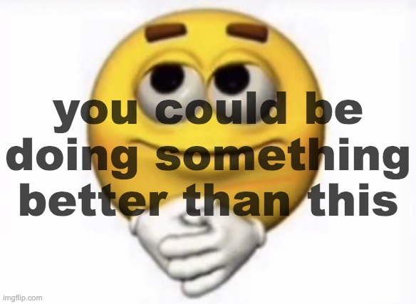 . | you could be doing something better than this | made w/ Imgflip meme maker