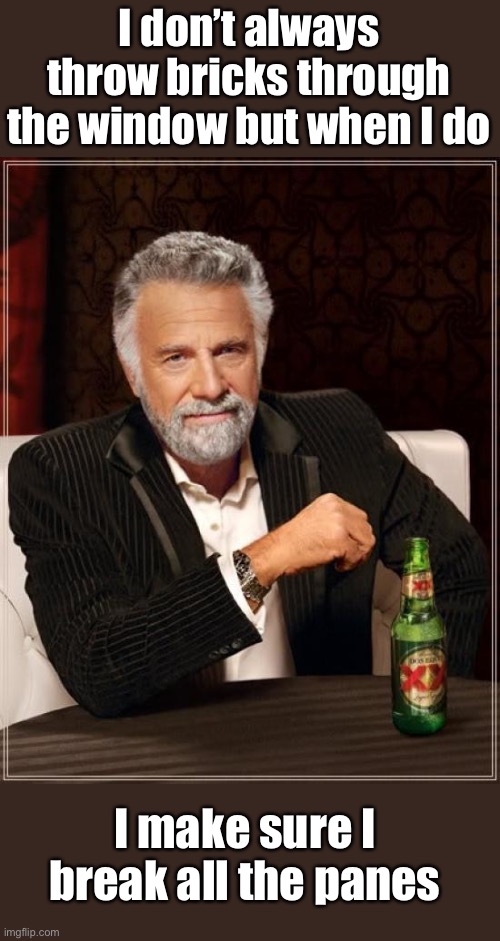 The Most Interesting Man In The World Meme | I don’t always throw bricks through the window but when I do I make sure I break all the panes | image tagged in memes,the most interesting man in the world | made w/ Imgflip meme maker