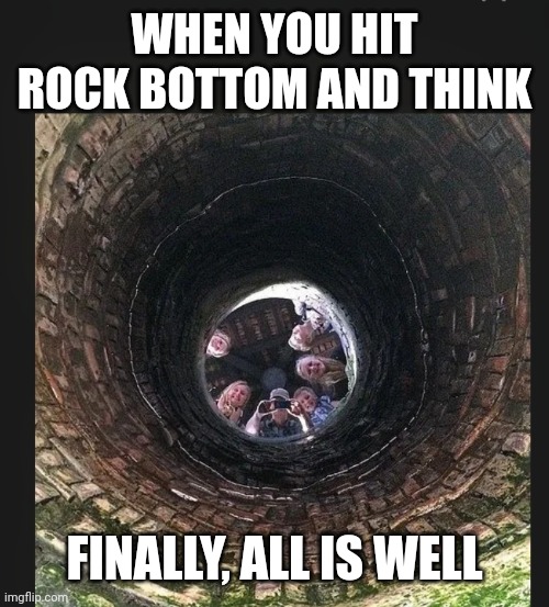 rock bottom | WHEN YOU HIT ROCK BOTTOM AND THINK; FINALLY, ALL IS WELL | image tagged in memes | made w/ Imgflip meme maker