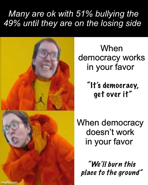 “Democracy” means not always getting your way | Many are ok with 51% bullying the 49% until they are on the losing side; When democracy works in your favor; “It’s democracy, get over it”; When democracy doesn’t work in your favor; “We’ll burn this place to the ground” | image tagged in memes,drake hotline bling,politics lol | made w/ Imgflip meme maker