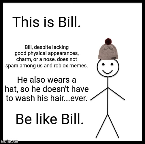 High on lack of sleep rn | This is Bill. Bill, despite lacking good physical appearances, charm, or a nose, does not spam among us and roblox memes. He also wears a hat, so he doesn't have to wash his hair...ever. Be like Bill. | image tagged in memes,be like bill | made w/ Imgflip meme maker