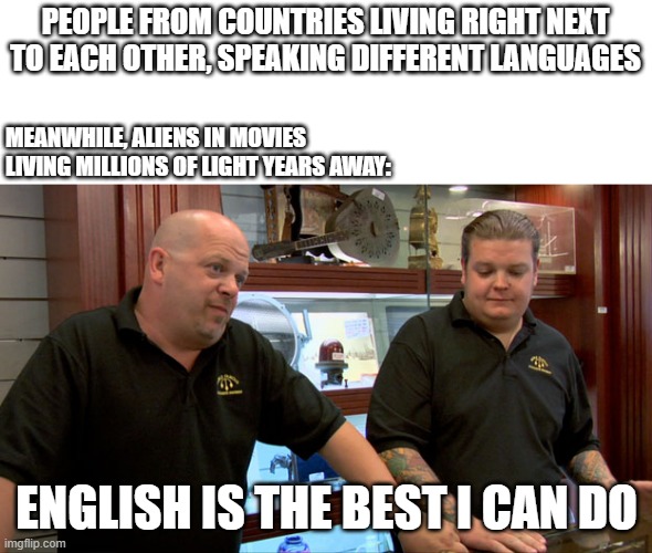 aliens be like | PEOPLE FROM COUNTRIES LIVING RIGHT NEXT TO EACH OTHER, SPEAKING DIFFERENT LANGUAGES; MEANWHILE, ALIENS IN MOVIES LIVING MILLIONS OF LIGHT YEARS AWAY:; ENGLISH IS THE BEST I CAN DO | image tagged in pawn stars best i can do | made w/ Imgflip meme maker