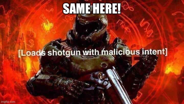 Loads shotgun with malicious intent | SAME HERE! | image tagged in loads shotgun with malicious intent | made w/ Imgflip meme maker