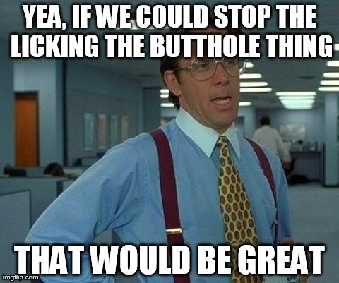 That Would Be Great Meme | YEA, IF WE COULD STOP THE LICKING THE BUTTHOLE THING THAT WOULD BE GREAT | image tagged in memes,that would be great,AdviceAnimals | made w/ Imgflip meme maker
