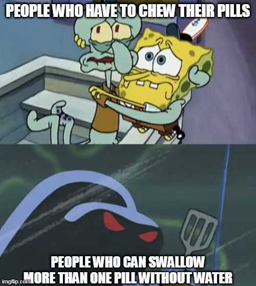 Pills | PEOPLE WHO HAVE TO CHEW THEIR PILLS; PEOPLE WHO CAN SWALLOW MORE THAN ONE PILL WITHOUT WATER | image tagged in scared spongebob and squidward,pills | made w/ Imgflip meme maker