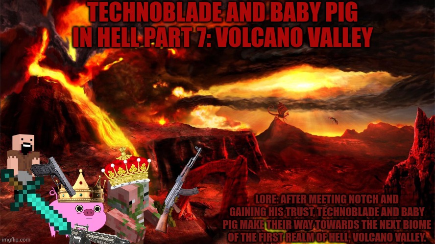TECHNOBLADE AND BABY PIG IN HELL PART 7: VOLCANO VALLEY; LORE: AFTER MEETING NOTCH AND GAINING HIS TRUST, TECHNOBLADE AND BABY PIG MAKE THEIR WAY TOWARDS THE NEXT BIOME OF THE FIRST REALM OF HELL, VOLCANO VALLEY. | made w/ Imgflip meme maker