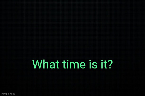 . | What time is it? | image tagged in the black | made w/ Imgflip meme maker