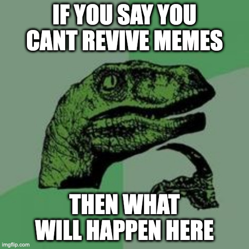 hmmm? | IF YOU SAY YOU CANT REVIVE MEMES; THEN WHAT WILL HAPPEN HERE | image tagged in time raptor | made w/ Imgflip meme maker