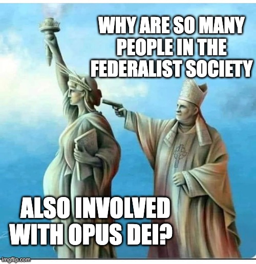 Federalist Society Opus Dei | WHY ARE SO MANY PEOPLE IN THE FEDERALIST SOCIETY; ALSO INVOLVED WITH OPUS DEI? | image tagged in opus dei,federalist society,catholic,scotus | made w/ Imgflip meme maker