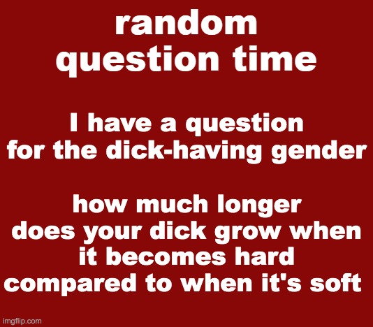 like 1in 2in wh | I have a question for the dick-having gender; how much longer does your dick grow when it becomes hard compared to when it's soft | image tagged in random question time | made w/ Imgflip meme maker