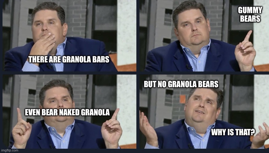 Why no granola bears? | GUMMY BEARS; THERE ARE GRANOLA BARS; BUT NO GRANOLA BEARS; EVEN BEAR NAKED GRANOLA; WHY IS THAT? | image tagged in windhorst | made w/ Imgflip meme maker