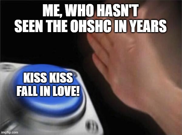 Blank Nut Button Meme | ME, WHO HASN'T SEEN THE OHSHC IN YEARS; KISS KISS FALL IN LOVE! | image tagged in memes,blank nut button | made w/ Imgflip meme maker