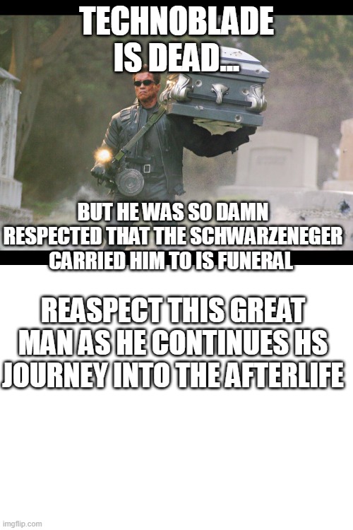 TECHNOBLADE IS DEAD... BUT HE WAS SO DAMN RESPECTED THAT THE SCHWARZENEGER CARRIED HIM TO IS FUNERAL; REASPECT THIS GREAT MAN AS HE CONTINUES HS JOURNEY INTO THE AFTERLIFE | image tagged in terminator funeral,blank white template | made w/ Imgflip meme maker