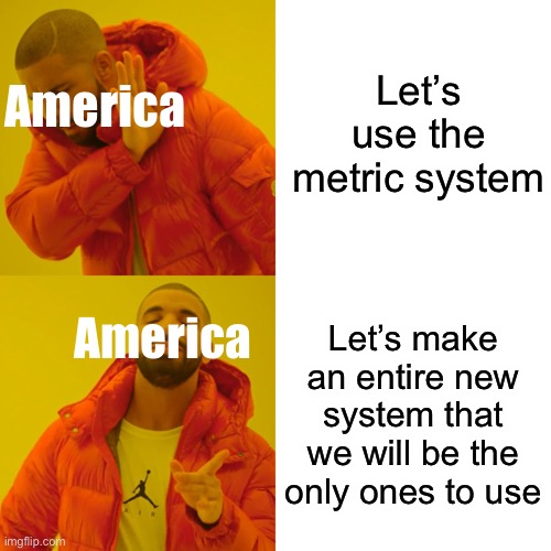 Drake Hotline Bling Meme | Let’s use the metric system; America; America; Let’s make an entire new system that we will be the only ones to use | image tagged in memes,drake hotline bling | made w/ Imgflip meme maker