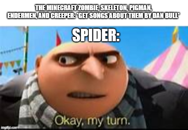 Gru ok my turn | THE MINECRAFT ZOMBIE, SKELETON, PIGMAN, ENDERMEN, AND CREEPER: *GET SONGS ABOUT THEM BY DAN BULL*; SPIDER: | image tagged in gru ok my turn | made w/ Imgflip meme maker