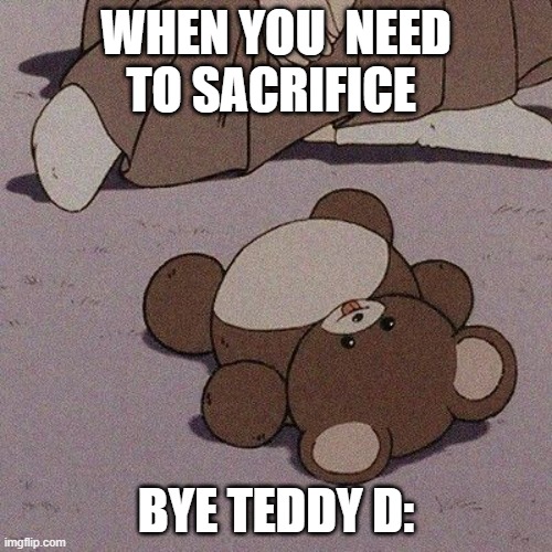 teddy go bye bye |  WHEN YOU  NEED TO SACRIFICE; BYE TEDDY D: | image tagged in bear | made w/ Imgflip meme maker