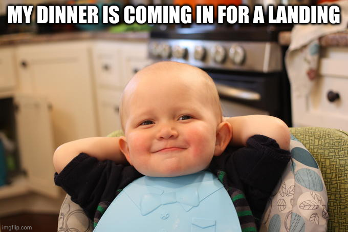 Satisfied baby | MY DINNER IS COMING IN FOR A LANDING | image tagged in satisfied baby | made w/ Imgflip meme maker