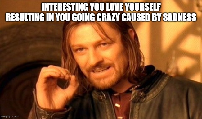 One Does Not Simply Meme | INTERESTING YOU LOVE YOURSELF RESULTING IN YOU GOING CRAZY CAUSED BY SADNESS | image tagged in memes,one does not simply | made w/ Imgflip meme maker