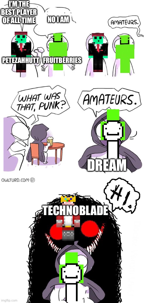 Amateurs 3.0 | I’M THE BEST PLAYER OF ALL TIME; NO I AM; PETEZAHHUTT   FRUITBERRIES; DREAM; TECHNOBLADE | image tagged in amateurs 3 0 | made w/ Imgflip meme maker