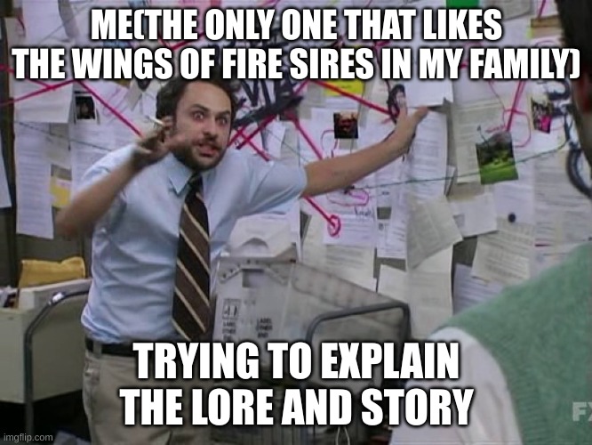 Charlie Conspiracy (Always Sunny in Philidelphia) | ME(THE ONLY ONE THAT LIKES THE WINGS OF FIRE SIRES IN MY FAMILY); TRYING TO EXPLAIN THE LORE AND STORY | image tagged in charlie conspiracy always sunny in philidelphia | made w/ Imgflip meme maker