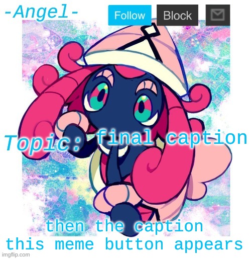 Angel's Tapu Lele temp | final caption; then the caption this meme button appears | image tagged in angel's tapu lele temp | made w/ Imgflip meme maker
