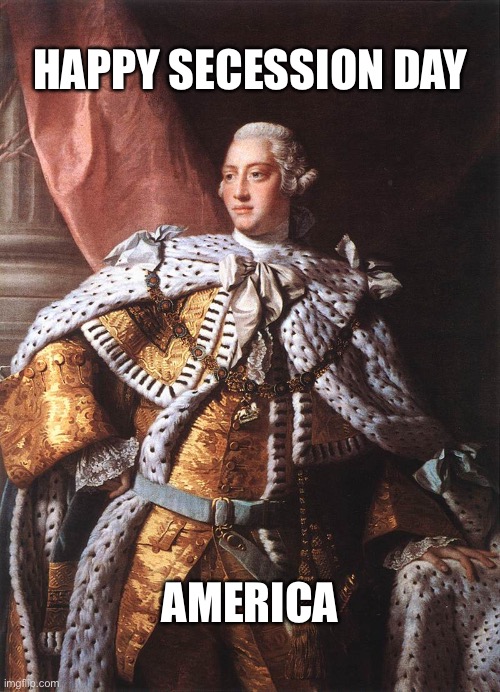 King George III | HAPPY SECESSION DAY; AMERICA | image tagged in king george iii | made w/ Imgflip meme maker