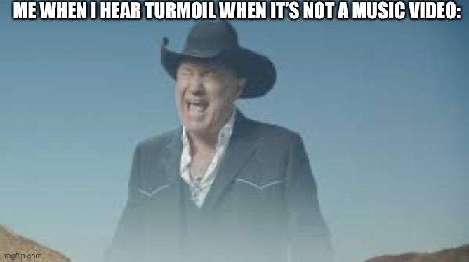 If you see the picture of the video, you’ll understand | ME WHEN I HEAR TURMOIL WHEN IT’S NOT A MUSIC VIDEO: | image tagged in aaaaaaaaaaaaaaaaaaaaaaaaaaa | made w/ Imgflip meme maker