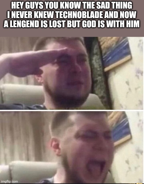 A Legend is lost but not forgotten | HEY GUYS YOU KNOW THE SAD THING I NEVER KNEW TECHNOBLADE AND NOW A LENGEND IS LOST BUT GOD IS WITH HIM | image tagged in crying salute | made w/ Imgflip meme maker