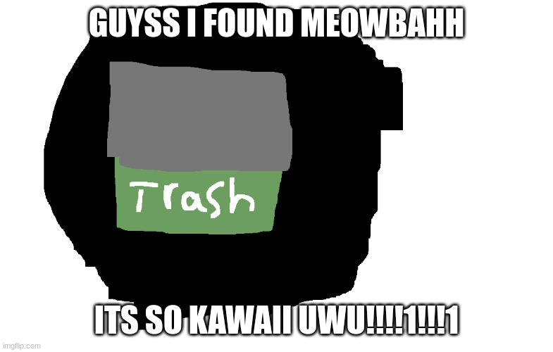 SO KAWAII!!!1!!!1!!!1!!!1!!!1! | GUYSS I FOUND MEOWBAHH; ITS SO KAWAII UWU!!!!1!!!1 | image tagged in trash can,meowbahh,trash | made w/ Imgflip meme maker