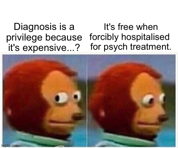 Diagnosis is not a privilege when it's forced on you | Diagnosis is a privilege because it's expensive...? It's free when
forcibly hospitalised 
for psych treatment. | image tagged in diagnosis is not a privilege,mental health,psychiatric survivors,dissociative disorder,psychosis,schizophrenia | made w/ Imgflip meme maker
