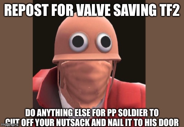 REPOST FOR VALVE SAVING TF2; DO ANYTHING ELSE FOR PP SOLDIER TO CUT OFF YOUR NUTSACK AND NAIL IT TO HIS DOOR | made w/ Imgflip meme maker