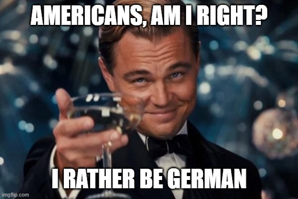 Leonardo Dicaprio Cheers Meme | AMERICANS, AM I RIGHT? I RATHER BE GERMAN | image tagged in memes,leonardo dicaprio cheers | made w/ Imgflip meme maker