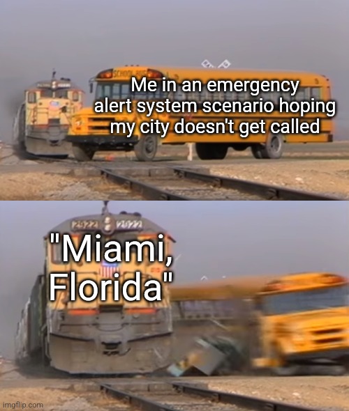 A train hitting a school bus | Me in an emergency alert system scenario hoping my city doesn't get called; "Miami, Florida" | image tagged in a train hitting a school bus | made w/ Imgflip meme maker