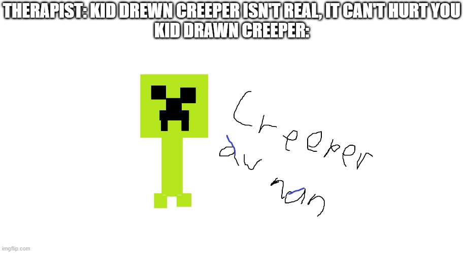 had this 6 yrs ago | THERAPIST: KID DREWN CREEPER ISN'T REAL, IT CAN'T HURT YOU
KID DRAWN CREEPER: | made w/ Imgflip meme maker