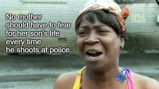 It's rough out there | No mother should have to fear for her son's life 
every time he shoots at police | image tagged in memes,ain't nobody got time for that | made w/ Imgflip meme maker