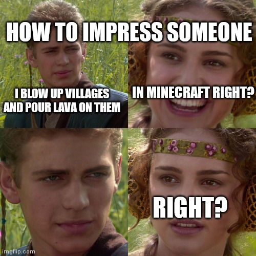 Anakin Padme 4 Panel | I BLOW UP VILLAGES AND POUR LAVA ON THEM IN MINECRAFT RIGHT? RIGHT? HOW TO IMPRESS SOMEONE | image tagged in anakin padme 4 panel | made w/ Imgflip meme maker
