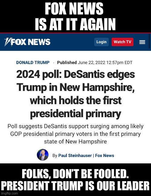 President Trump — the MAGA leader. | FOX NEWS 
IS AT IT AGAIN; FOLKS, DON’T BE FOOLED.
PRESIDENT TRUMP IS OUR LEADER | image tagged in president trump,donald trump,republican party,america first,maga,fox news | made w/ Imgflip meme maker