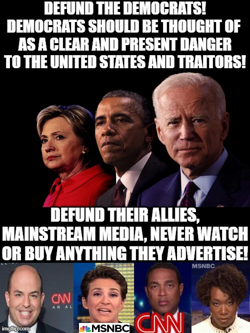 Defund the Democrats and their allies, mainstream media!! | DEFUND THE DEMOCRATS! DEMOCRATS SHOULD BE THOUGHT OF  AS A CLEAR AND PRESENT DANGER TO THE UNITED STATES AND TRAITORS! DEFUND THEIR ALLIES, MAINSTREAM MEDIA, NEVER WATCH OR BUY ANYTHING THEY ADVERTISE! | image tagged in no i cant obama,joe biden worries,cnn sucks,stupid liberals,you're not just wrong your stupid,hilary clinton | made w/ Imgflip meme maker
