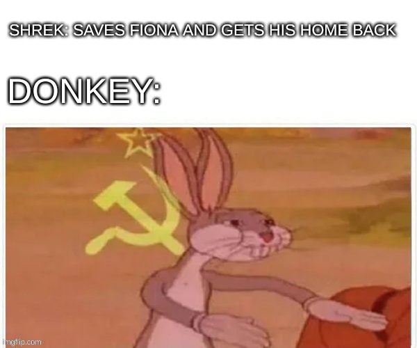 Sorry I was offline for so long I was on a Road Trip | SHREK: SAVES FIONA AND GETS HIS HOME BACK; DONKEY: | image tagged in communist bugs bunny,shrek,donkey | made w/ Imgflip meme maker