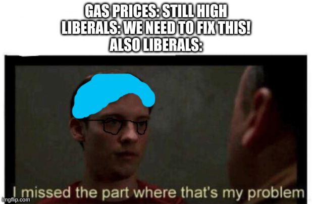 stupid liberals | GAS PRICES: STILL HIGH
LIBERALS: WE NEED TO FIX THIS!
ALSO LIBERALS: | image tagged in i missed the part where that's my problem,gas | made w/ Imgflip meme maker
