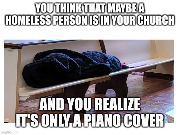 Optical illusion, but it gets you thinking | YOU THINK THAT MAYBE A HOMELESS PERSON IS IN YOUR CHURCH; AND YOU REALIZE IT'S ONLY A PIANO COVER | image tagged in church,homeless,not sure if,piano,funny memes,seriously | made w/ Imgflip meme maker