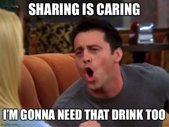 Joey doesn't share food | SHARING IS CARING I’M GONNA NEED THAT DRINK TOO | image tagged in joey doesn't share food | made w/ Imgflip meme maker